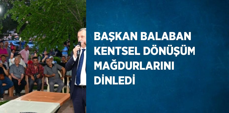 BAŞKAN BALABAN KENTSEL DÖNÜŞÜM MAĞDURLARINI DİNLEDİ