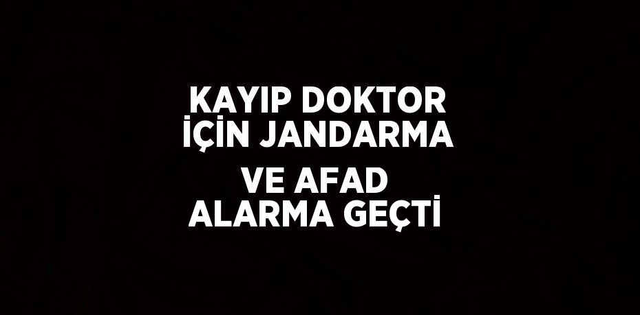 KAYIP DOKTOR İÇİN JANDARMA VE AFAD ALARMA GEÇTİ