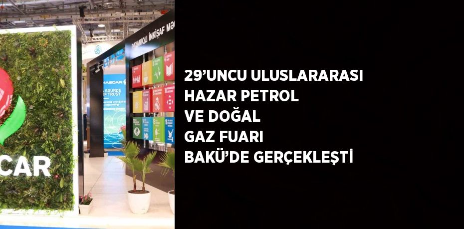 29’UNCU ULUSLARARASI HAZAR PETROL VE DOĞAL GAZ FUARI BAKÜ’DE GERÇEKLEŞTİ