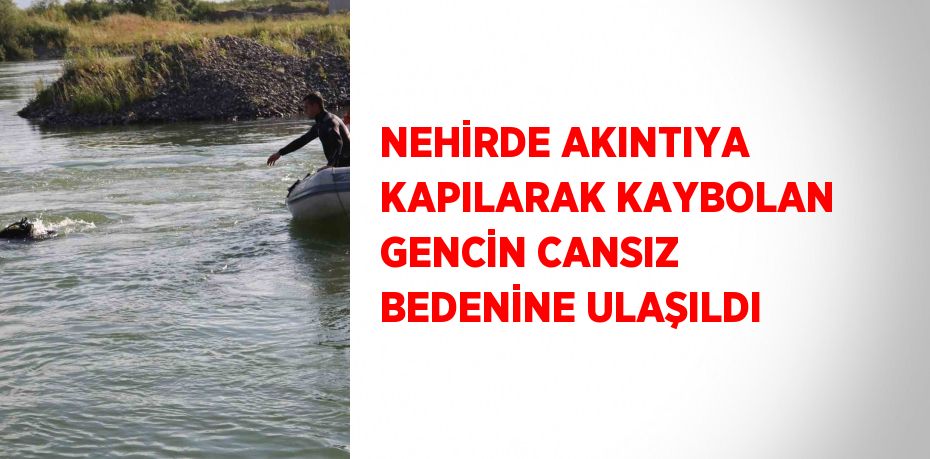 NEHİRDE AKINTIYA KAPILARAK KAYBOLAN GENCİN CANSIZ BEDENİNE ULAŞILDI