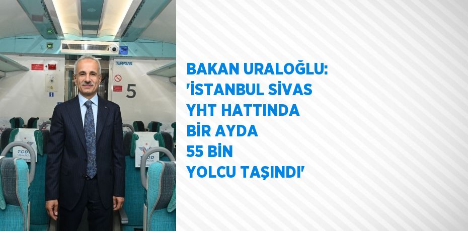 BAKAN URALOĞLU: 'İSTANBUL SİVAS YHT HATTINDA BİR AYDA 55 BİN YOLCU TAŞINDI'