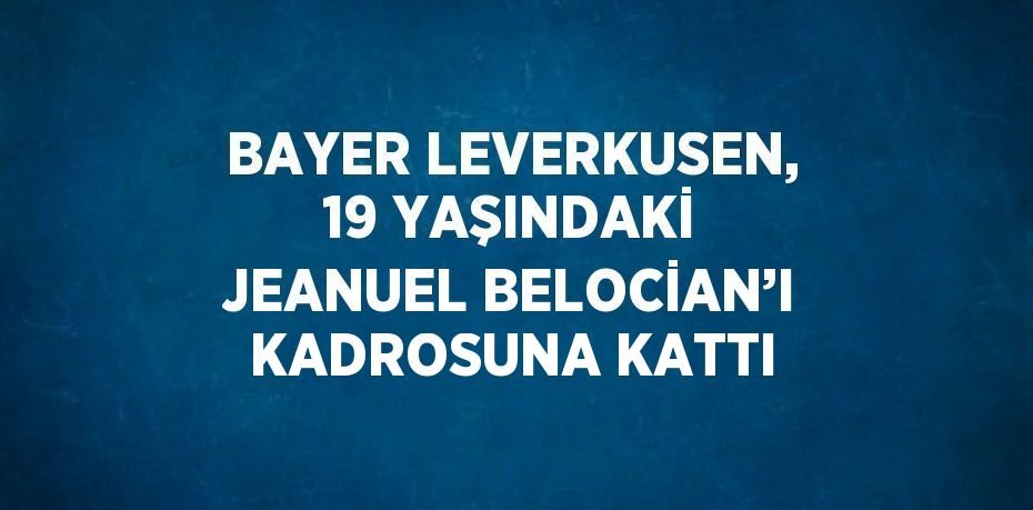 BAYER LEVERKUSEN, 19 YAŞINDAKİ JEANUEL BELOCİAN’I KADROSUNA KATTI