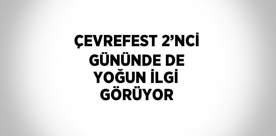 ÇEVREFEST 2’NCİ GÜNÜNDE DE YOĞUN İLGİ GÖRÜYOR