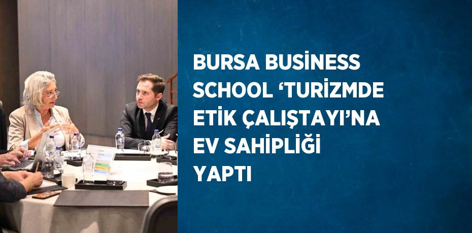 BURSA BUSİNESS SCHOOL ‘TURİZMDE ETİK ÇALIŞTAYI’NA EV SAHİPLİĞİ YAPTI