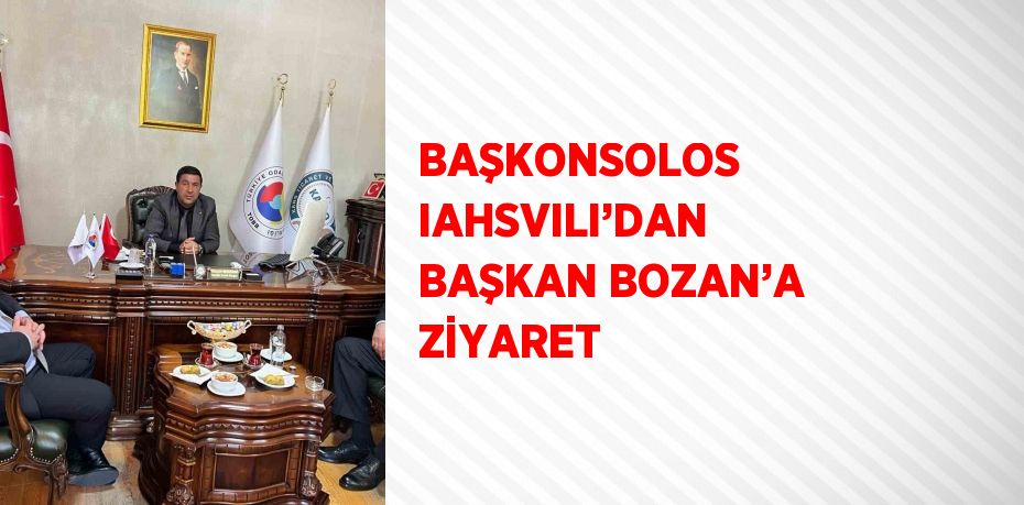 BAŞKONSOLOS IAHSVILI’DAN BAŞKAN BOZAN’A ZİYARET