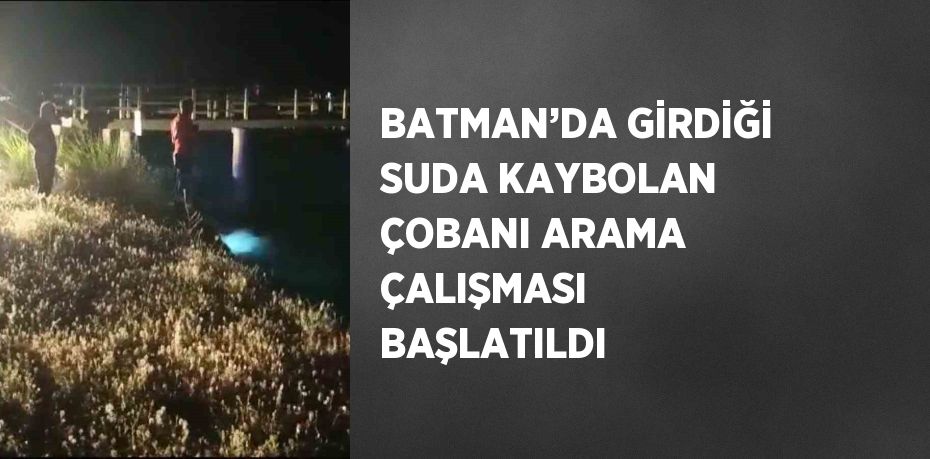 BATMAN’DA GİRDİĞİ SUDA KAYBOLAN ÇOBANI ARAMA ÇALIŞMASI BAŞLATILDI