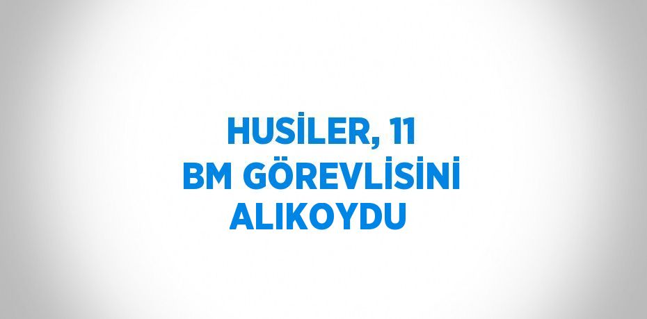 HUSİLER, 11 BM GÖREVLİSİNİ ALIKOYDU