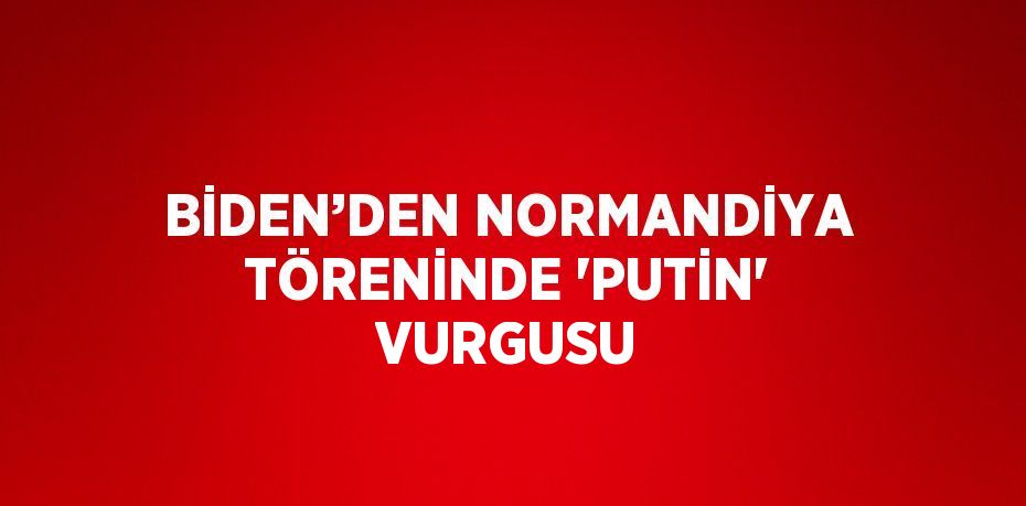 BİDEN’DEN NORMANDİYA TÖRENİNDE 'PUTİN' VURGUSU