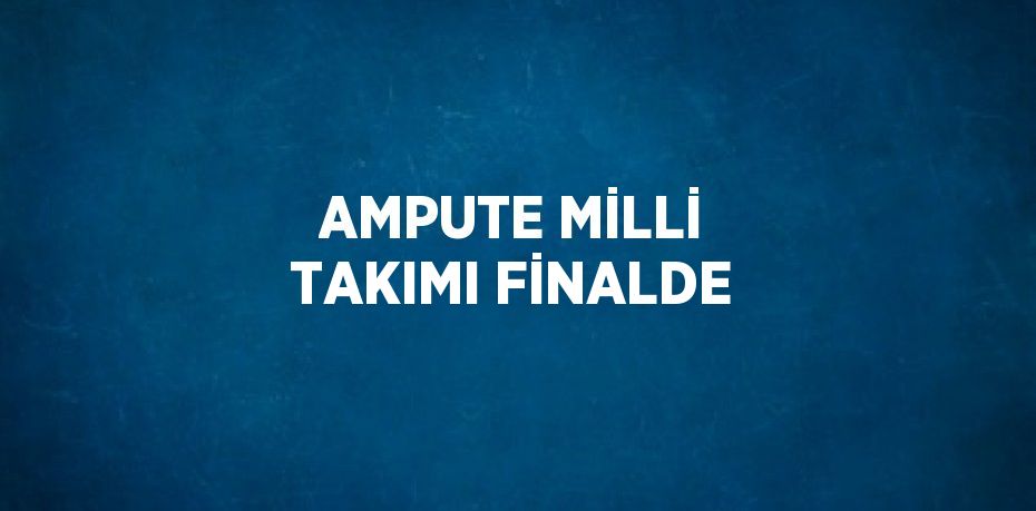 AMPUTE MİLLİ TAKIMI FİNALDE