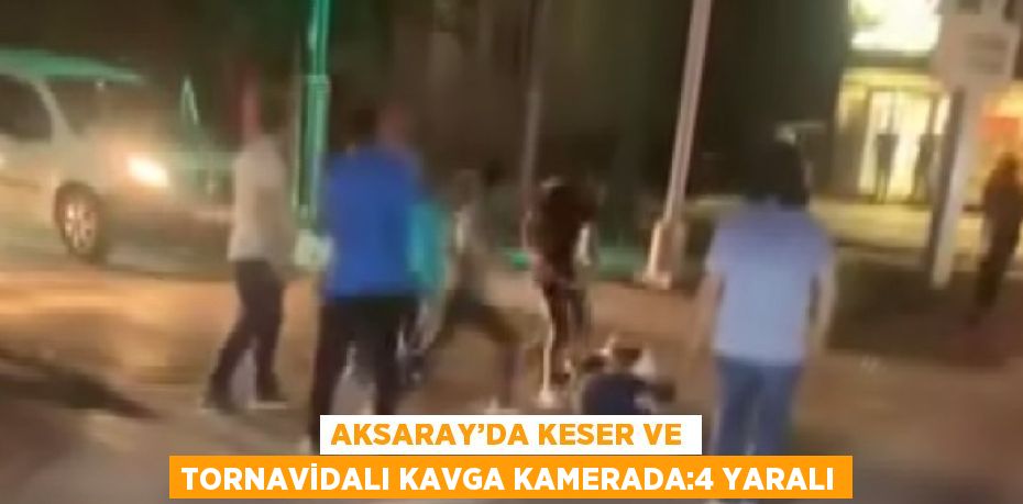 AKSARAY’DA KESER VE TORNAVİDALI KAVGA KAMERADA:4 YARALI