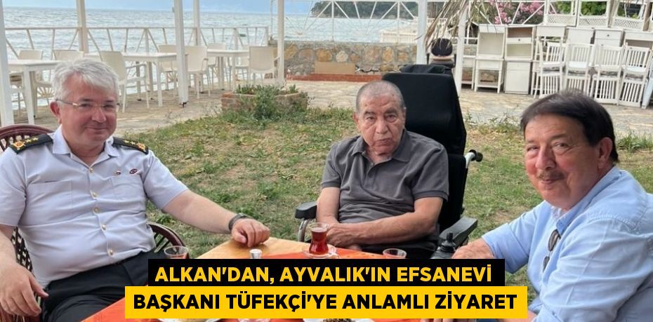 ALKAN’DAN, AYVALIK’IN EFSANEVİ BAŞKANI TÜFEKÇİ’YE ANLAMLI ZİYARET