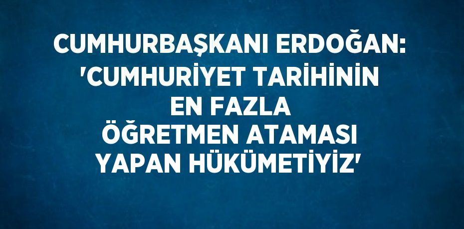 CUMHURBAŞKANI ERDOĞAN: 'CUMHURİYET TARİHİNİN EN FAZLA ÖĞRETMEN ATAMASI YAPAN HÜKÜMETİYİZ'