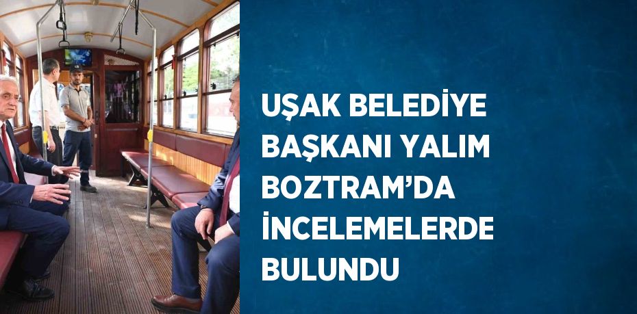 UŞAK BELEDİYE BAŞKANI YALIM BOZTRAM’DA İNCELEMELERDE BULUNDU