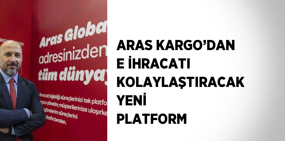 ARAS KARGO’DAN E İHRACATI KOLAYLAŞTIRACAK YENİ PLATFORM