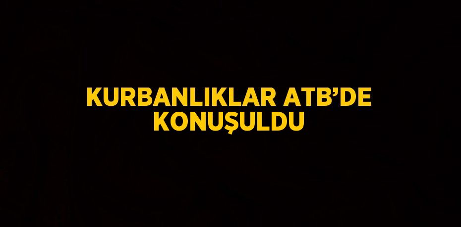 KURBANLIKLAR ATB’DE KONUŞULDU