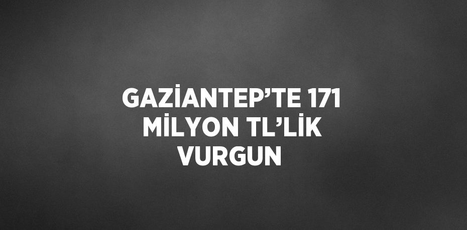 GAZİANTEP’TE 171 MİLYON TL’LİK VURGUN