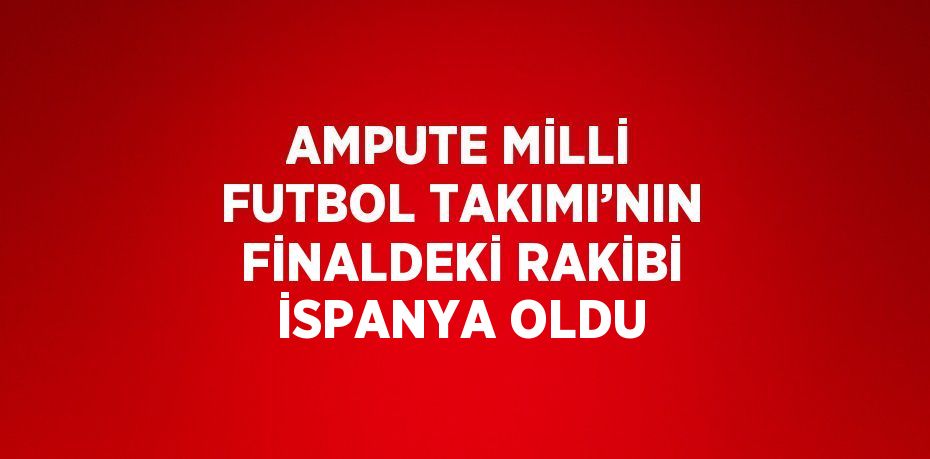 AMPUTE MİLLİ FUTBOL TAKIMI’NIN FİNALDEKİ RAKİBİ İSPANYA OLDU