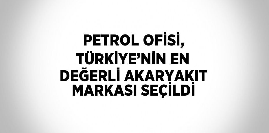 PETROL OFİSİ, TÜRKİYE’NİN EN DEĞERLİ AKARYAKIT MARKASI SEÇİLDİ