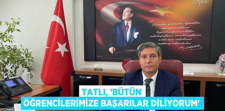 TATLI, “BÜTÜN ÖĞRENCİLERİMİZE BAŞARILAR DİLİYORUM”