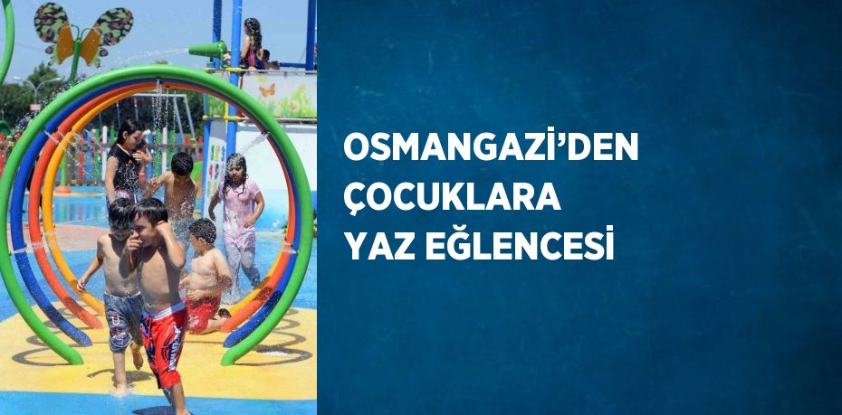 OSMANGAZİ’DEN ÇOCUKLARA YAZ EĞLENCESİ