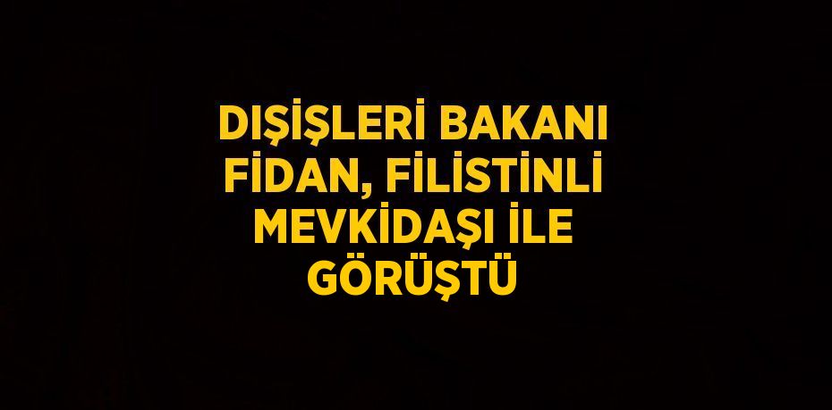 DIŞİŞLERİ BAKANI FİDAN, FİLİSTİNLİ MEVKİDAŞI İLE GÖRÜŞTÜ