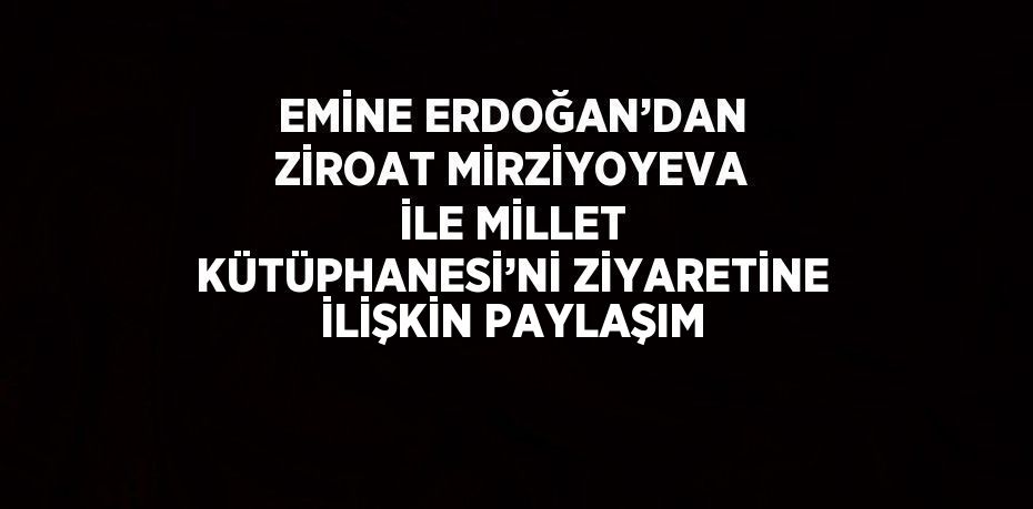 EMİNE ERDOĞAN’DAN ZİROAT MİRZİYOYEVA İLE MİLLET KÜTÜPHANESİ’Nİ ZİYARETİNE İLİŞKİN PAYLAŞIM