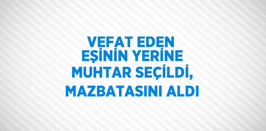 VEFAT EDEN EŞİNİN YERİNE MUHTAR SEÇİLDİ, MAZBATASINI ALDI