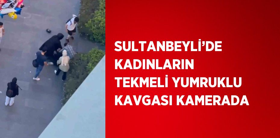 SULTANBEYLİ’DE KADINLARIN TEKMELİ YUMRUKLU KAVGASI KAMERADA