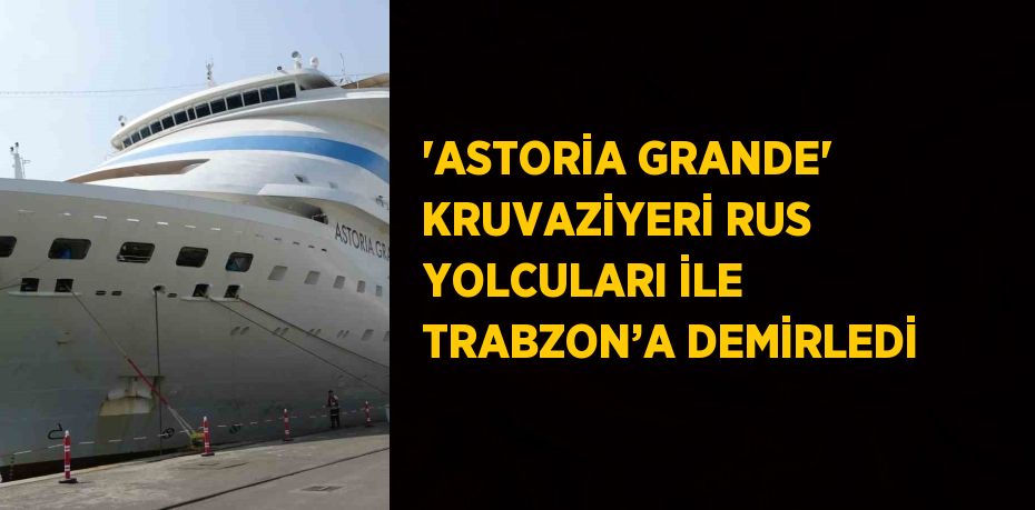 'ASTORİA GRANDE' KRUVAZİYERİ RUS YOLCULARI İLE TRABZON’A DEMİRLEDİ