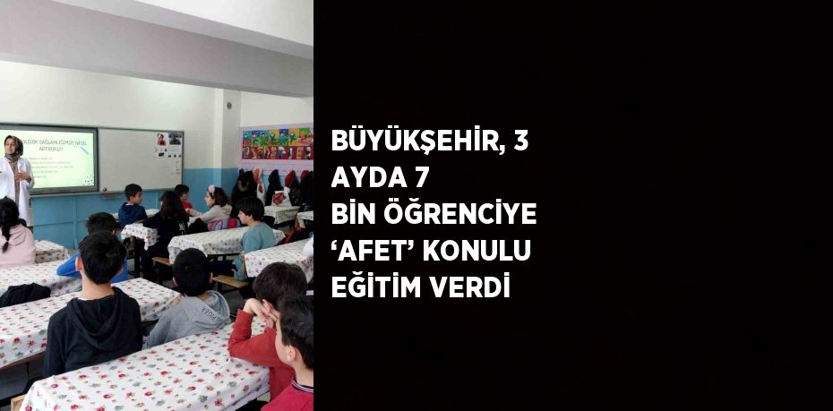 BÜYÜKŞEHİR, 3 AYDA 7 BİN ÖĞRENCİYE ‘AFET’ KONULU EĞİTİM VERDİ