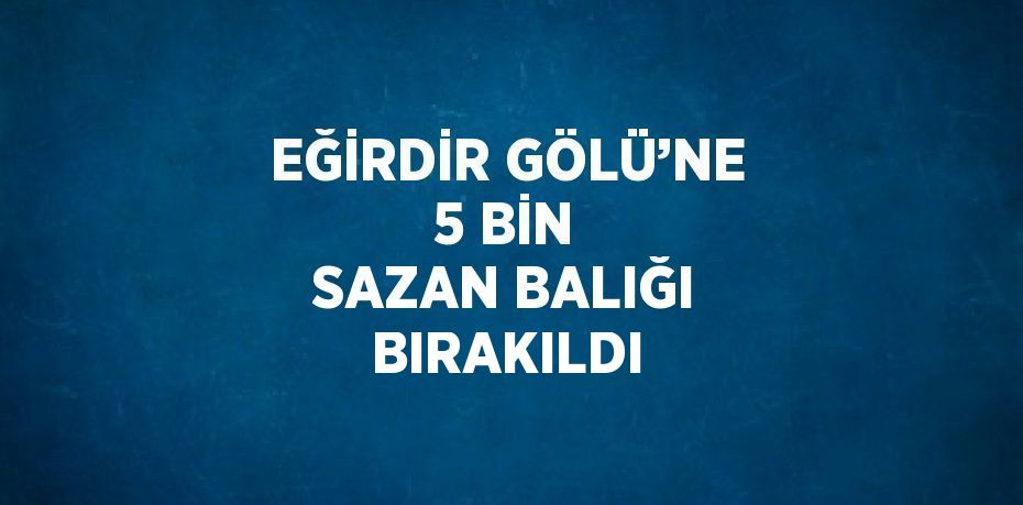 EĞİRDİR GÖLÜ’NE 5 BİN SAZAN BALIĞI BIRAKILDI