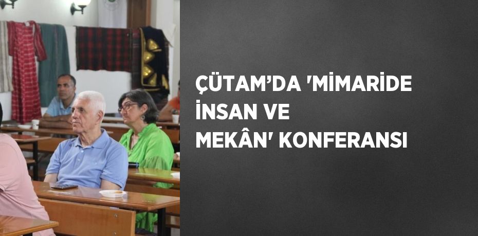 ÇÜTAM’DA 'MİMARİDE İNSAN VE MEKÂN' KONFERANSI