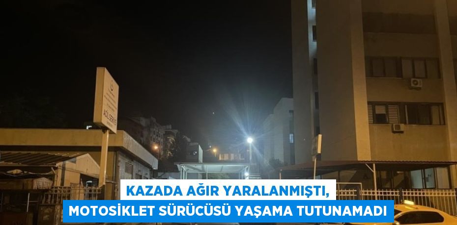 KAZADA AĞIR YARALANMIŞTI, MOTOSİKLET SÜRÜCÜSÜ YAŞAMA TUTUNAMADI