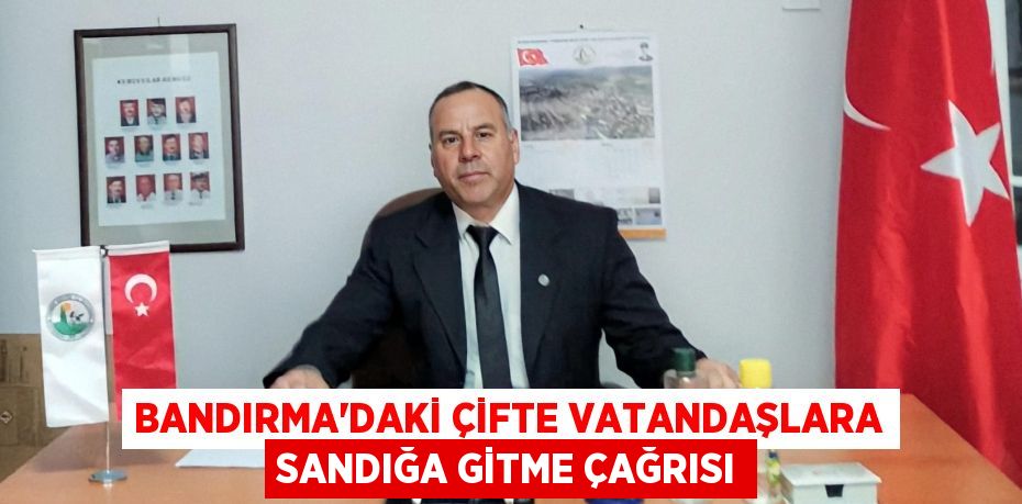 BANDIRMA'DAKİ ÇİFTE VATANDAŞLARA SANDIĞA GİTME ÇAĞRISI