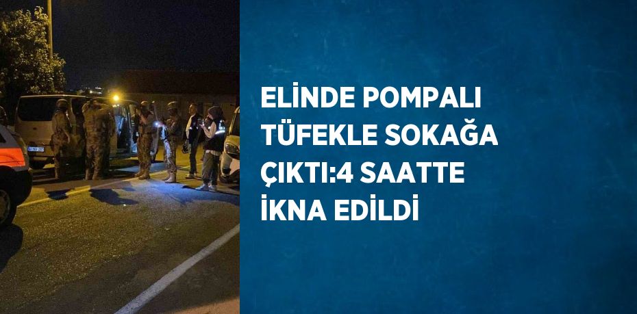 ELİNDE POMPALI TÜFEKLE SOKAĞA ÇIKTI:4 SAATTE İKNA EDİLDİ