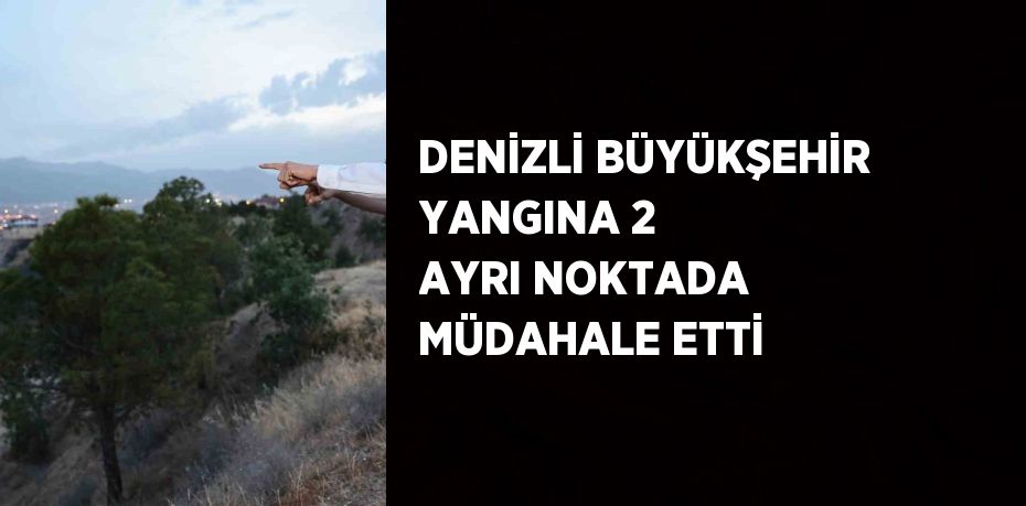 DENİZLİ BÜYÜKŞEHİR YANGINA 2 AYRI NOKTADA MÜDAHALE ETTİ