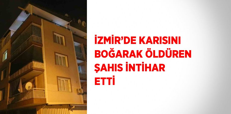 İZMİR’DE KARISINI BOĞARAK ÖLDÜREN ŞAHIS İNTİHAR ETTİ