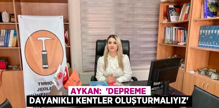 AYKAN:  'DEPREME DAYANIKLI KENTLER OLUŞTURMALIYIZ'