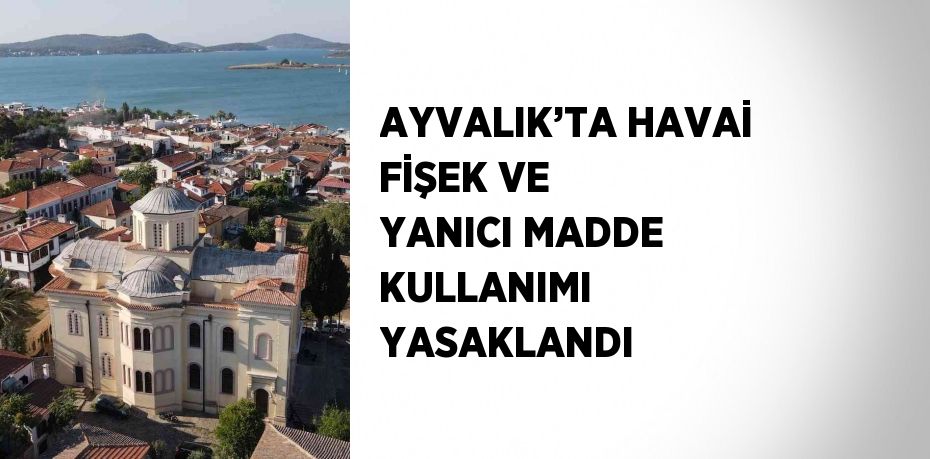 AYVALIK’TA HAVAİ FİŞEK VE YANICI MADDE KULLANIMI YASAKLANDI