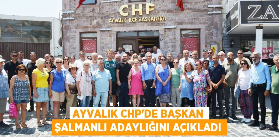 AYVALIK CHP’DE BAŞKAN ŞALMANLI ADAYLIĞINI AÇIKLADI