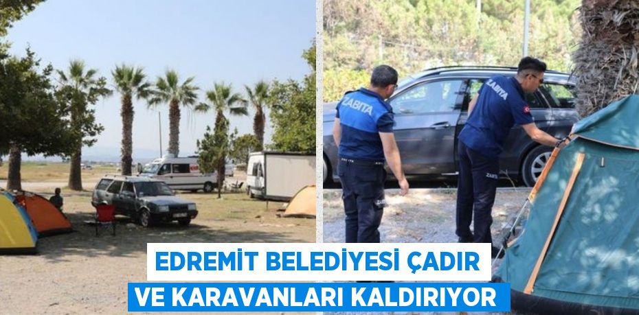 EDREMİT BELEDİYESİ ÇADIR VE KARAVANLARI KALDIRIYOR