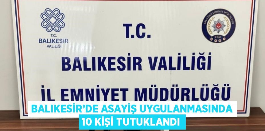 BALIKESİR’DE ASAYİŞ UYGULANMASINDA 10 KİŞİ TUTUKLANDI