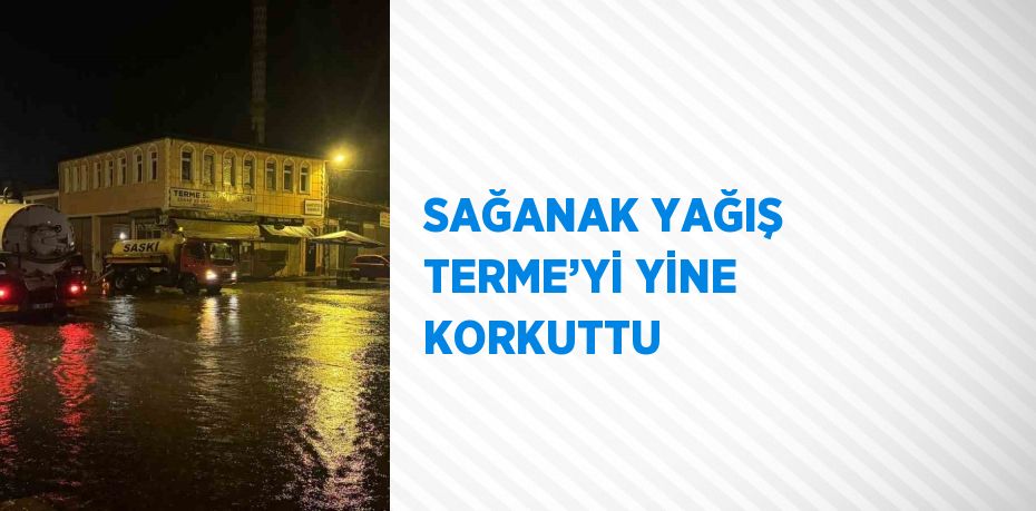 SAĞANAK YAĞIŞ TERME’Yİ YİNE KORKUTTU