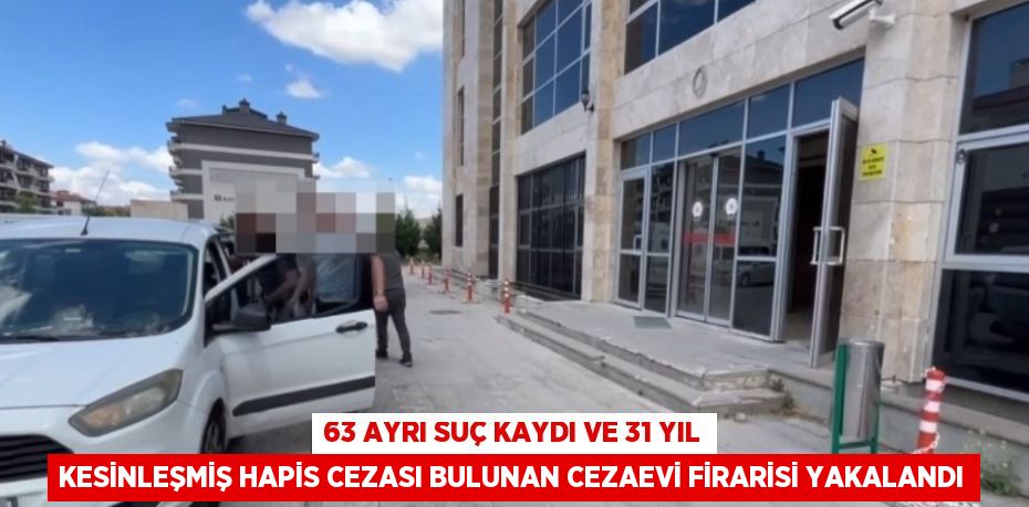 63 AYRI SUÇ KAYDI VE 31 YIL KESİNLEŞMİŞ HAPİS CEZASI BULUNAN CEZAEVİ FİRARİSİ YAKALANDI