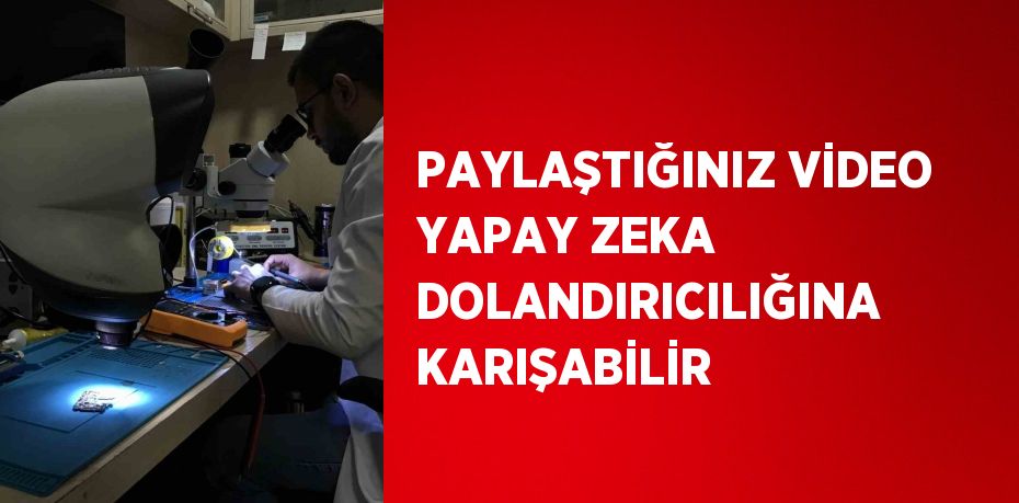 PAYLAŞTIĞINIZ VİDEO YAPAY ZEKA DOLANDIRICILIĞINA KARIŞABİLİR