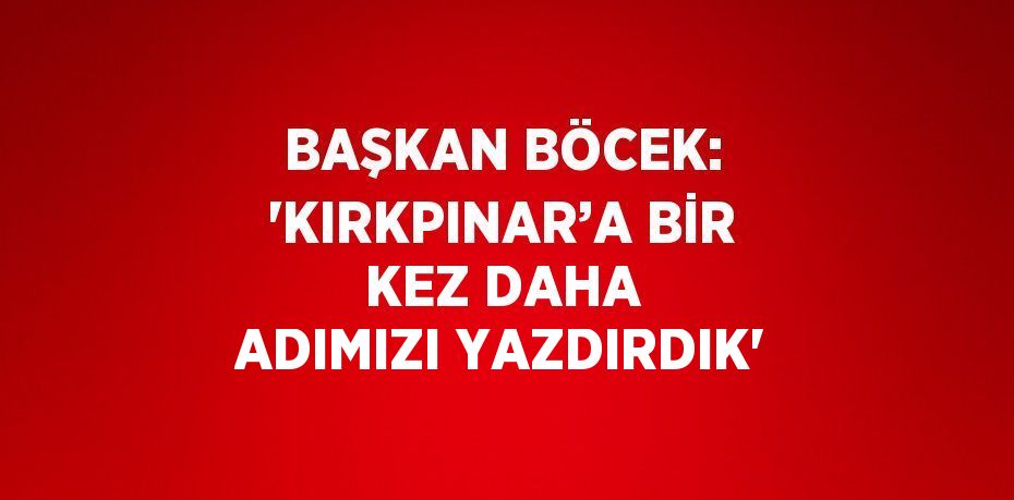 BAŞKAN BÖCEK: 'KIRKPINAR’A BİR KEZ DAHA ADIMIZI YAZDIRDIK'