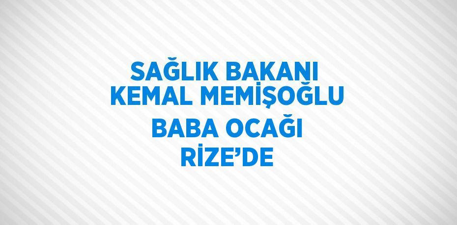 SAĞLIK BAKANI KEMAL MEMİŞOĞLU BABA OCAĞI RİZE’DE