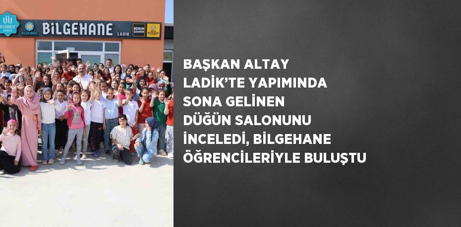 BAŞKAN ALTAY LADİK’TE YAPIMINDA SONA GELİNEN DÜĞÜN SALONUNU İNCELEDİ, BİLGEHANE ÖĞRENCİLERİYLE BULUŞTU