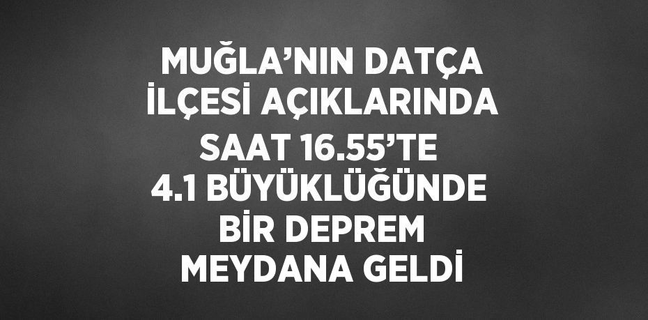 MUĞLA’NIN DATÇA İLÇESİ AÇIKLARINDA SAAT 16.55’TE 4.1 BÜYÜKLÜĞÜNDE BİR DEPREM MEYDANA GELDİ