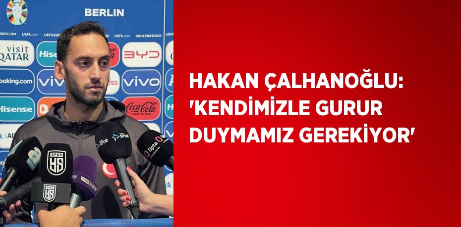 HAKAN ÇALHANOĞLU: 'KENDİMİZLE GURUR DUYMAMIZ GEREKİYOR'